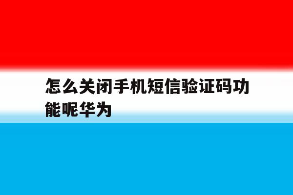 怎么关闭手机短信验证码功能呢华为 怎么关闭手机短信验证码功能呢华为