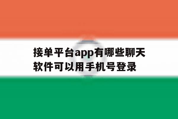 接单平台app有哪些聊天软件可以用手机号登录 接单平台app有哪些聊天软件可以用手机号登录