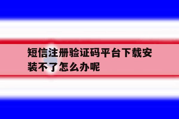 短信注册验证码平台下载安装不了怎么办呢的简单介绍