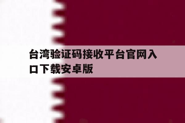 台湾验证码接收平台官网入口下载安卓版的简单介绍 台湾验证码接收平台官网入口下载安卓版的简单介绍
