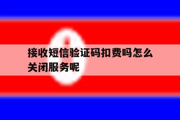 包含接收短信验证码扣费吗怎么关闭服务呢的词条 包含接收短信验证码扣费吗怎么关闭服务呢的词条