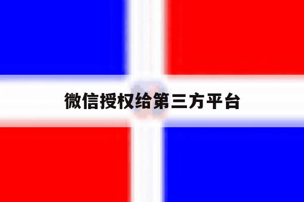 微信授权给第三方平台 微信授权给第三方平台