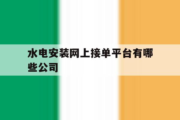 水电安装网上接单平台有哪些公司 水电安装网上接单平台有哪些公司