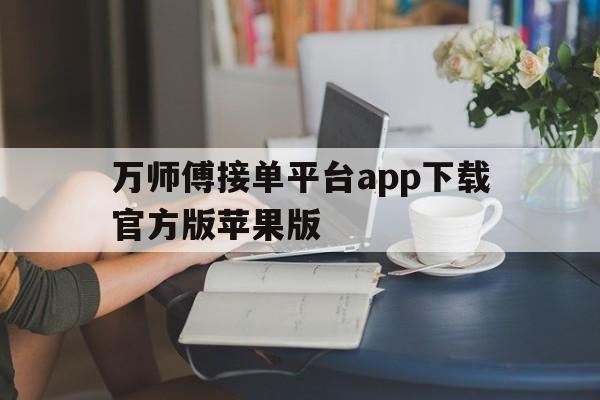 关于万师傅接单平台app下载官方版苹果版的信息 关于万师傅接单平台app下载官方版苹果版的信息