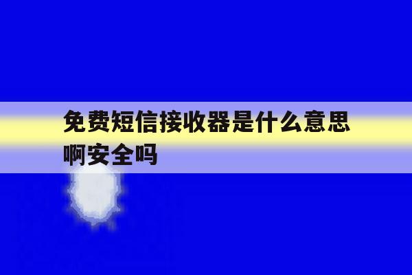免费短信接收器是什么意思啊安全吗 免费短信接收器是什么意思啊安全吗