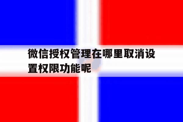 微信授权管理在哪里取消设置权限功能呢 微信授权管理在哪里取消设置权限功能呢