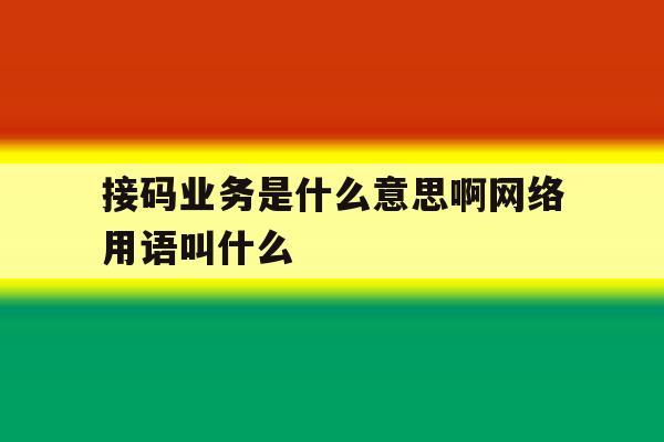 接码业务是什么意思啊网络用语叫什么 接码业务是什么意思啊网络用语叫什么