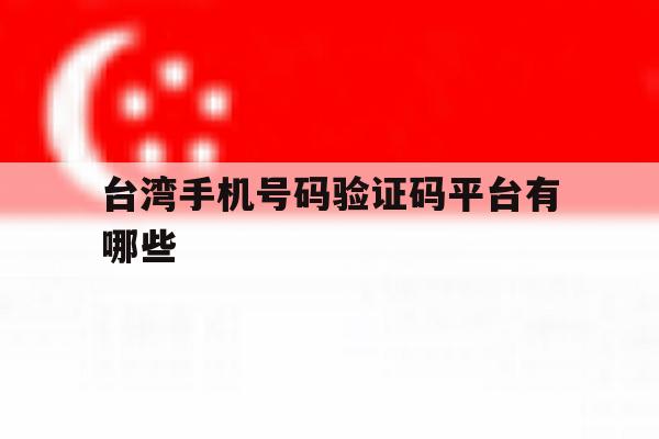 台湾手机号码验证码平台有哪些 台湾手机号码验证码平台有哪些