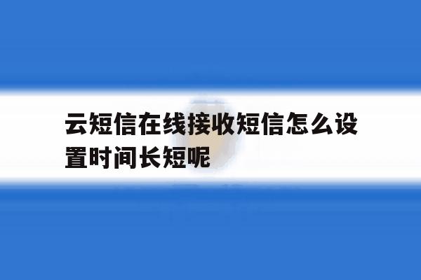 云短信在线接收短信怎么设置时间长短呢的简单介绍 云短信在线接收短信怎么设置时间长短呢的简单介绍