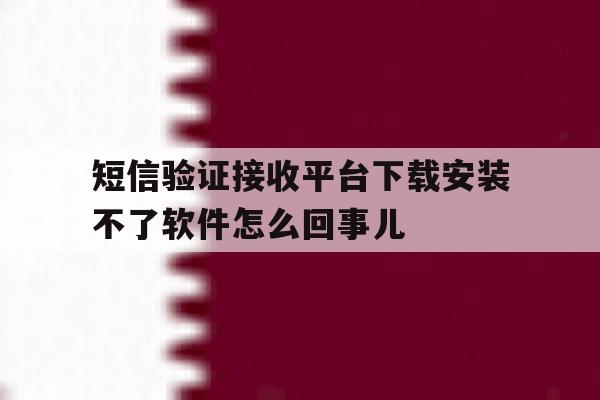 包含短信验证接收平台下载安装不了软件怎么回事儿的词条 包含短信验证接收平台下载安装不了软件怎么回事儿的词条