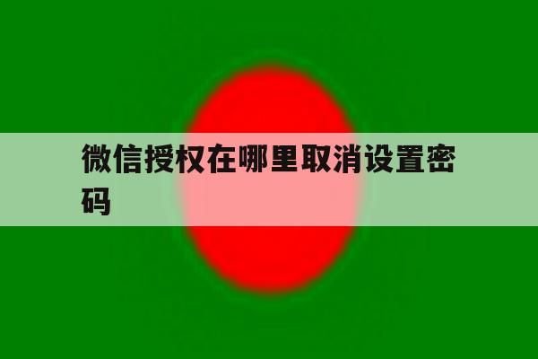微信授权在哪里取消设置密码 微信授权在哪里取消设置密码