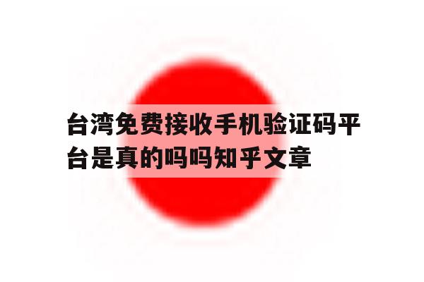 包含台湾免费接收手机验证码平台是真的吗吗知乎文章的词条 包含台湾免费接收手机验证码平台是真的吗吗知乎文章的词条