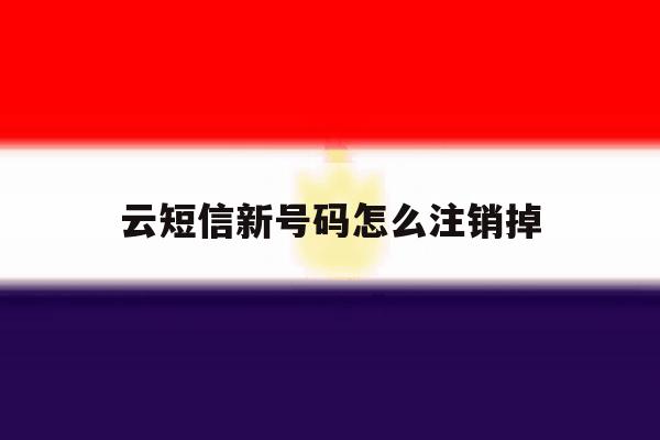 云短信新号码怎么注销掉 云短信新号码怎么注销掉
