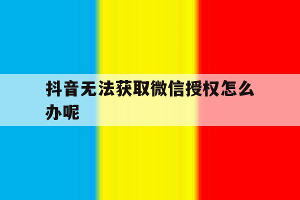 抖音无法获取微信授权怎么办呢 抖音无法获取微信授权怎么办呢