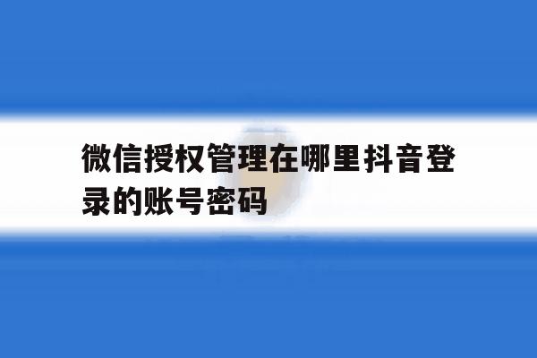 微信授权管理在哪里抖音登录的账号密码