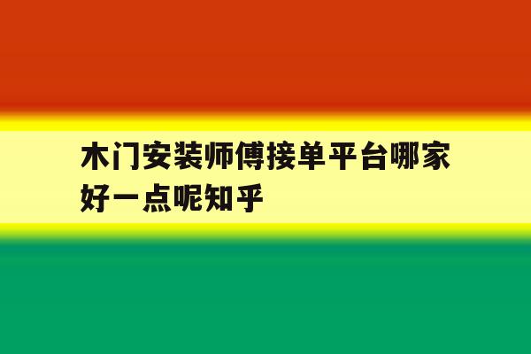木门安装师傅接单平台哪家好一点呢知乎的简单介绍 木门安装师傅接单平台哪家好一点呢知乎的简单介绍