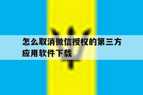 怎么取消微信授权的第三方应用软件下载 怎么取消微信授权的第三方应用软件下载