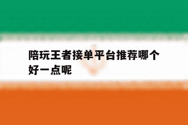 陪玩王者接单平台推荐哪个好一点呢 陪玩王者接单平台推荐哪个好一点呢