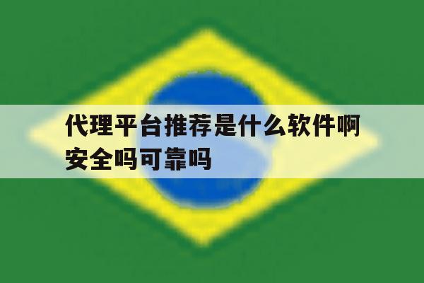 关于代理平台推荐是什么软件啊安全吗可靠吗的信息 关于代理平台推荐是什么软件啊安全吗可靠吗的信息