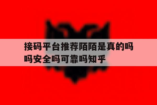 关于接码平台推荐陌陌是真的吗吗安全吗可靠吗知乎的信息 关于接码平台推荐陌陌是真的吗吗安全吗可靠吗知乎的信息