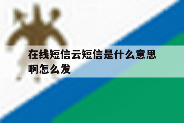 在线短信云短信是什么意思啊怎么发 在线短信云短信是什么意思啊怎么发