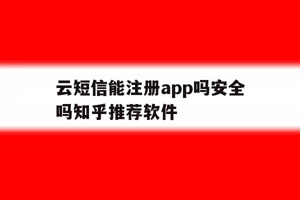 云短信能注册app吗安全吗知乎推荐软件