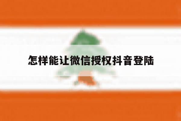 怎样能让微信授权抖音登陆 怎样能让微信授权抖音登陆