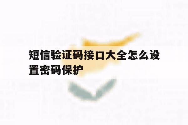 短信验证码接口大全怎么设置密码保护 短信验证码接口大全怎么设置密码保护