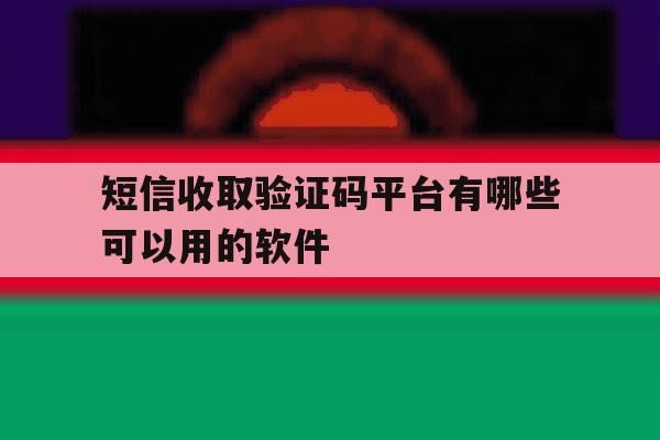 短信收取验证码平台有哪些可以用的软件 短信收取验证码平台有哪些可以用的软件