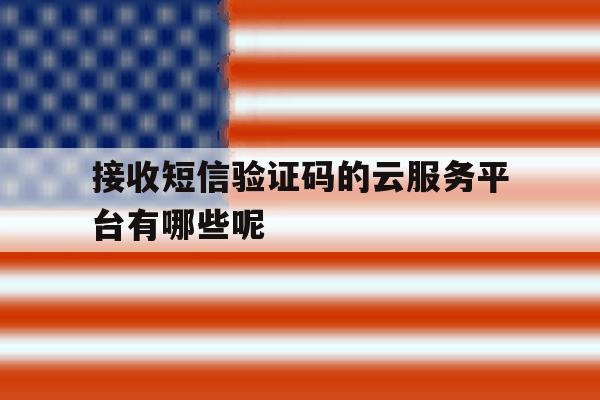 接收短信验证码的云服务平台有哪些呢的简单介绍 接收短信验证码的云服务平台有哪些呢的简单介绍