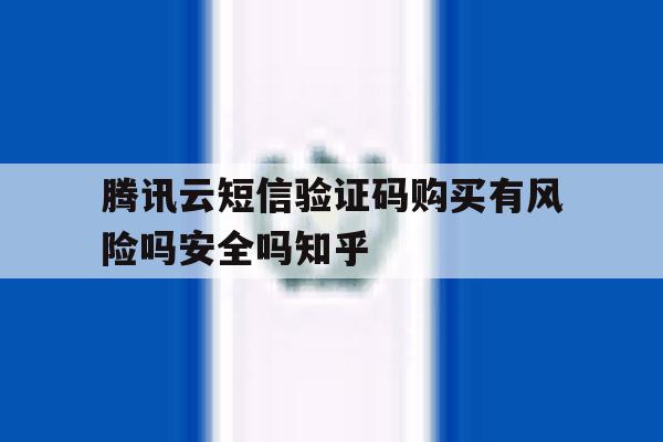 关于腾讯云短信验证码购买有风险吗安全吗知乎的信息 关于腾讯云短信验证码购买有风险吗安全吗知乎的信息