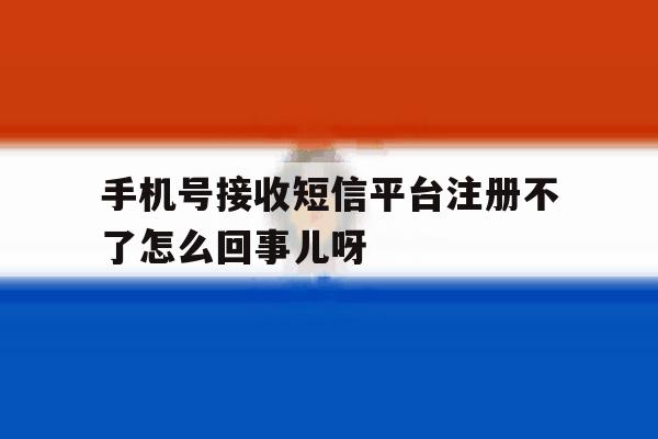 关于手机号接收短信平台注册不了怎么回事儿呀的信息 关于手机号接收短信平台注册不了怎么回事儿呀的信息