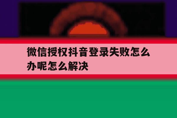关于微信授权抖音登录失败怎么办呢怎么解决的信息 关于微信授权抖音登录失败怎么办呢怎么解决的信息
