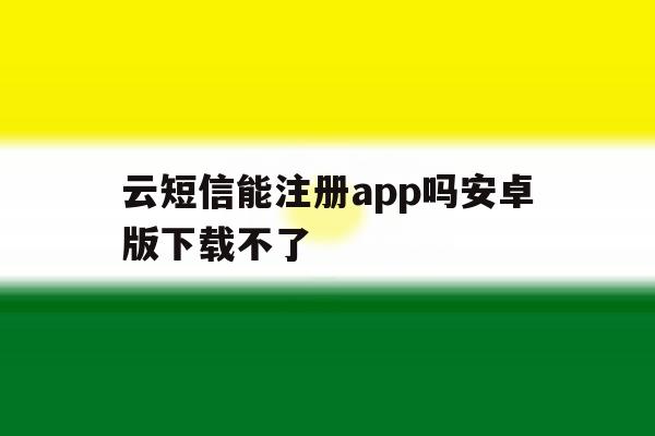 云短信能注册app吗安卓版下载不了