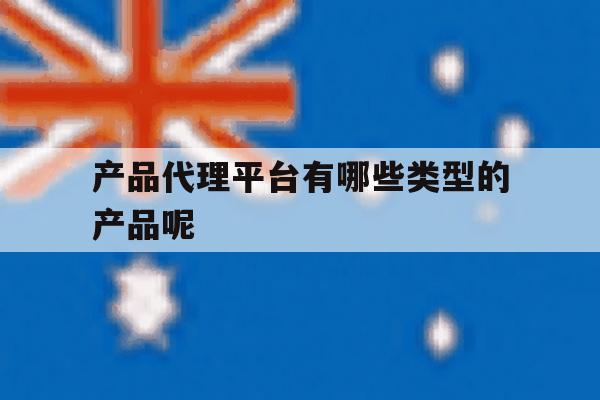 产品代理平台有哪些类型的产品呢 产品代理平台有哪些类型的产品呢