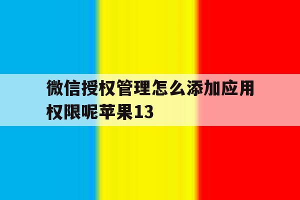 微信授权管理怎么添加应用权限呢苹果13的简单介绍 微信授权管理怎么添加应用权限呢苹果13的简单介绍