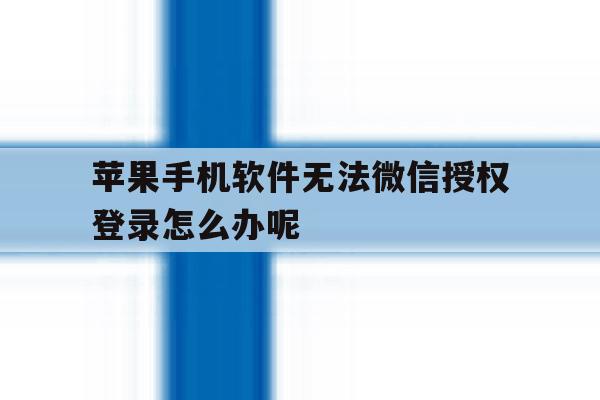 苹果手机软件无法微信授权登录怎么办呢的简单介绍