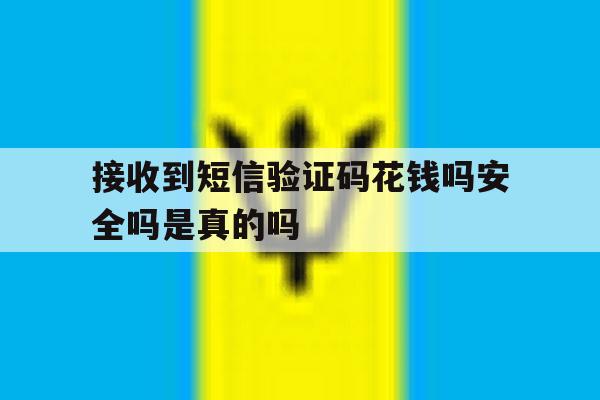 接收到短信验证码花钱吗安全吗是真的吗 接收到短信验证码花钱吗安全吗是真的吗