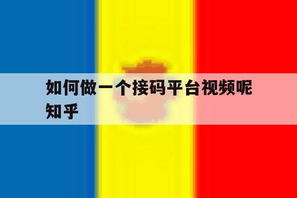 如何做一个接码平台视频呢知乎的简单介绍 如何做一个接码平台视频呢知乎的简单介绍