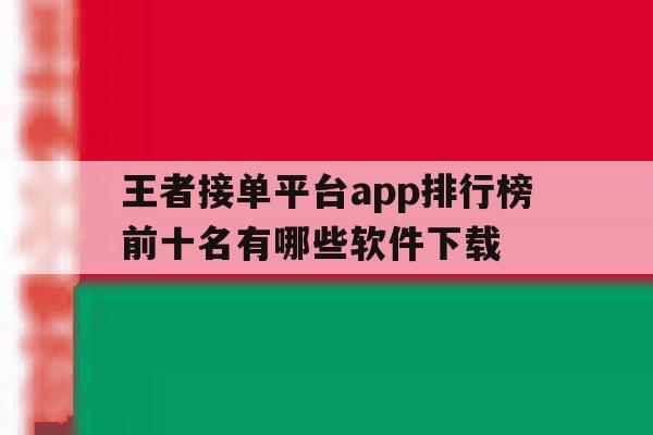 王者接单平台app排行榜前十名有哪些软件下载 王者接单平台app排行榜前十名有哪些软件下载