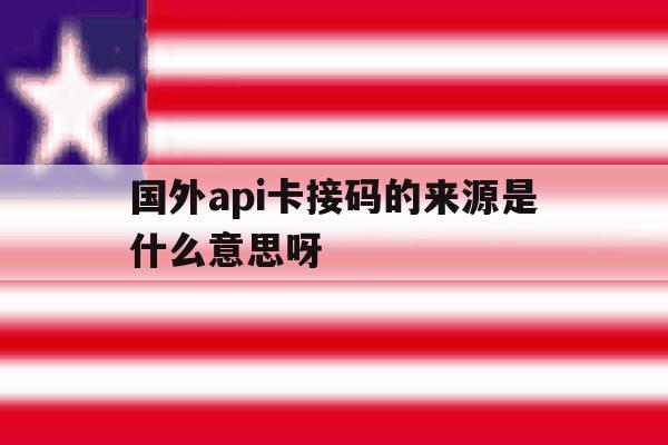 包含国外api卡接码的来源是什么意思呀的词条 包含国外api卡接码的来源是什么意思呀的词条