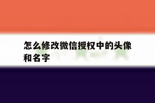 怎么修改微信授权中的头像和名字 怎么修改微信授权中的头像和名字
