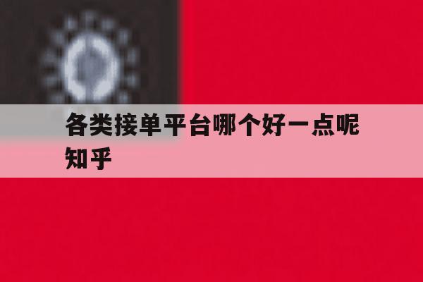 各类接单平台哪个好一点呢知乎 各类接单平台哪个好一点呢知乎