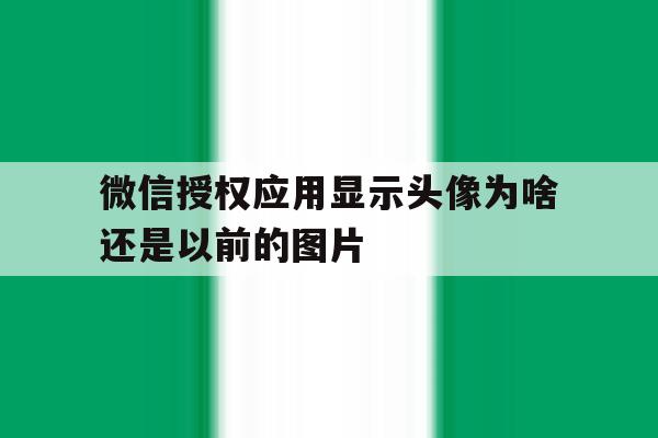 微信授权应用显示头像为啥还是以前的图片 微信授权应用显示头像为啥还是以前的图片
