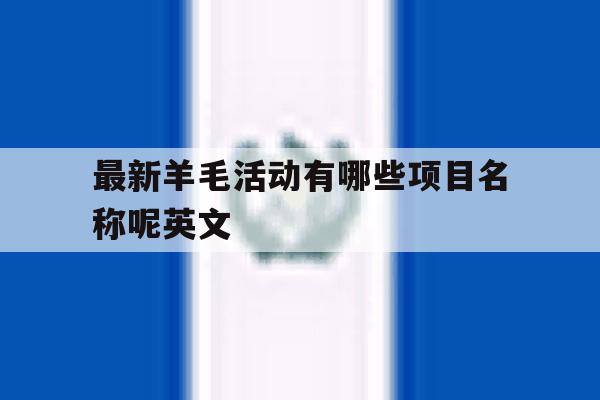 最新羊毛活动有哪些项目名称呢英文 最新羊毛活动有哪些项目名称呢英文