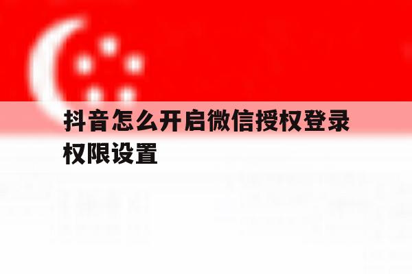 抖音怎么开启微信授权登录权限设置 抖音怎么开启微信授权登录权限设置