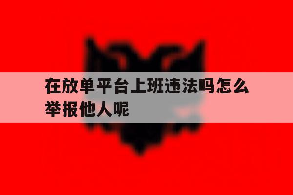 关于在放单平台上班违法吗怎么举报他人呢的信息 关于在放单平台上班违法吗怎么举报他人呢的信息
