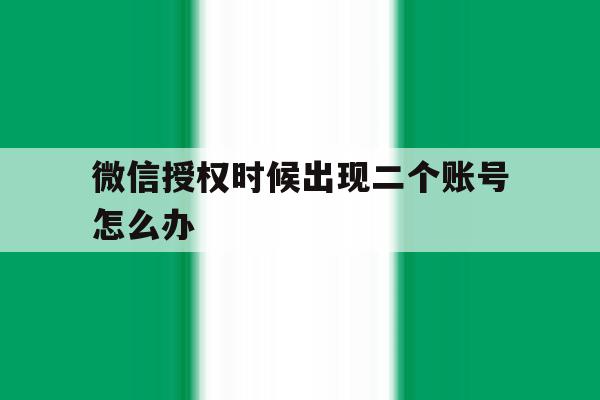 微信授权时候出现二个账号怎么办 微信授权时候出现二个账号怎么办