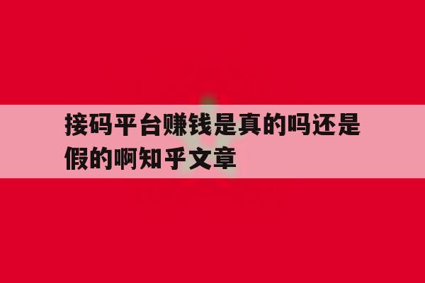 关于接码平台赚钱是真的吗还是假的啊知乎文章的信息 关于接码平台赚钱是真的吗还是假的啊知乎文章的信息