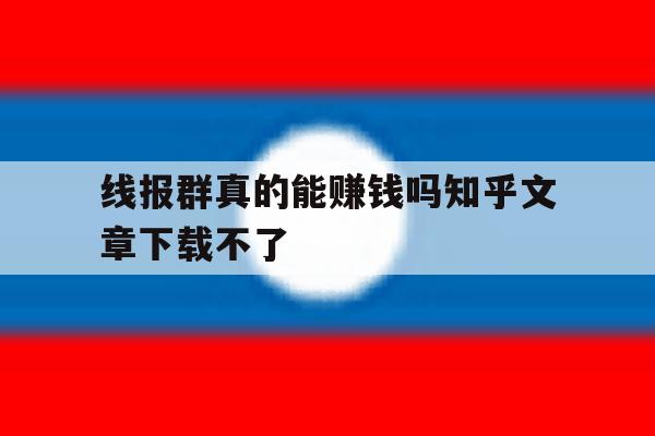 线报群真的能赚钱吗知乎文章下载不了 线报群真的能赚钱吗知乎文章下载不了
